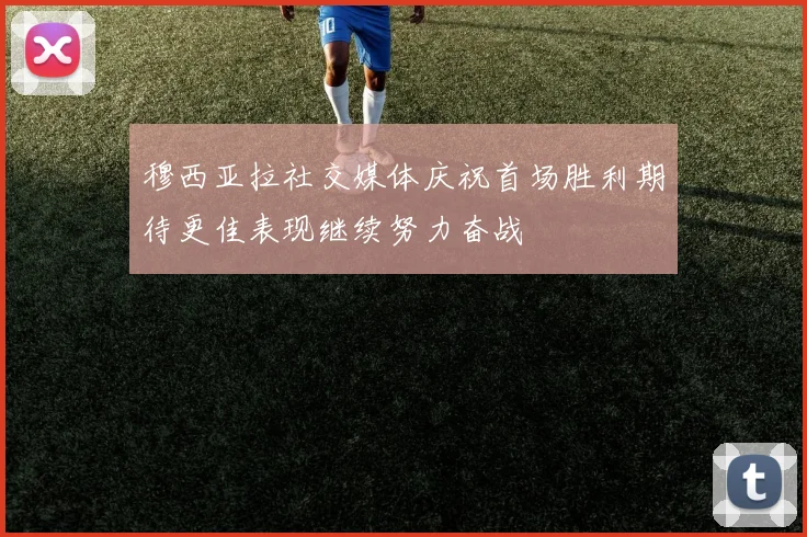 穆西亚拉社交媒体庆祝首场胜利期待更佳表现继续努力奋战