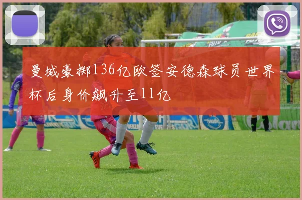 曼城豪掷136亿欧签安德森球员世界杯后身价飙升至11亿