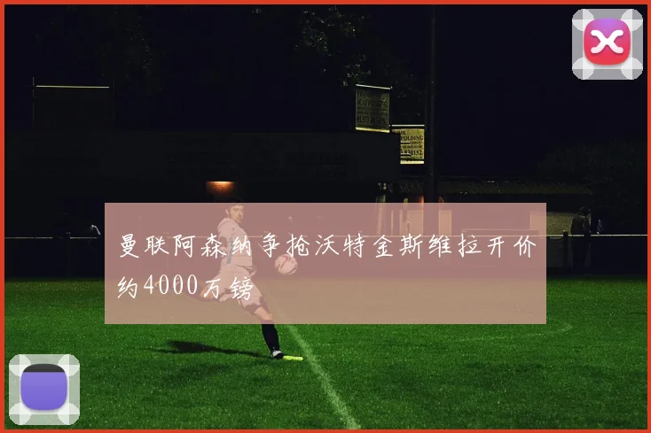 曼联阿森纳争抢沃特金斯维拉开价约4000万镑