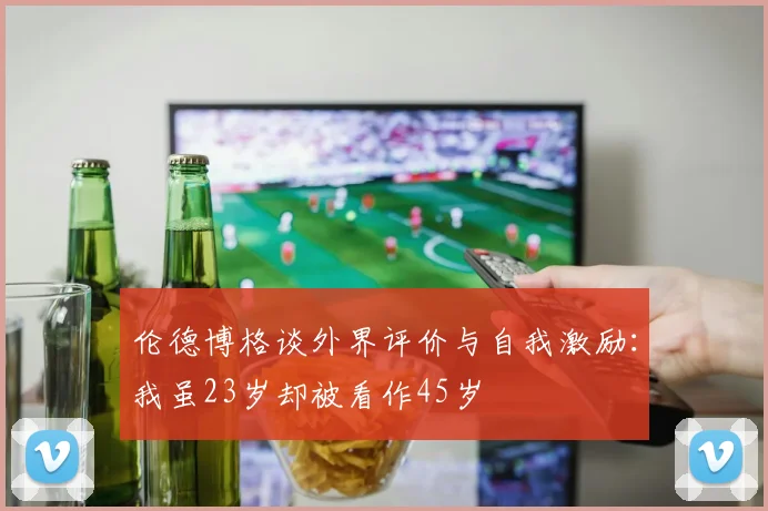 伦德博格谈外界评价与自我激励：我虽23岁却被看作45岁