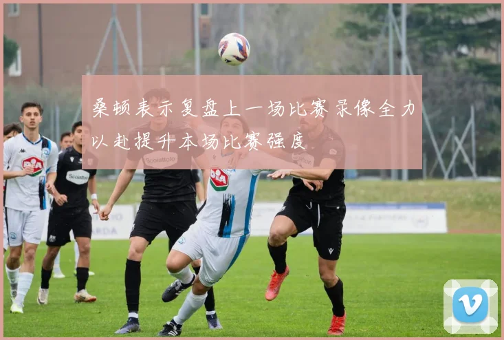 桑顿表示复盘上一场比赛录像全力以赴提升本场比赛强度