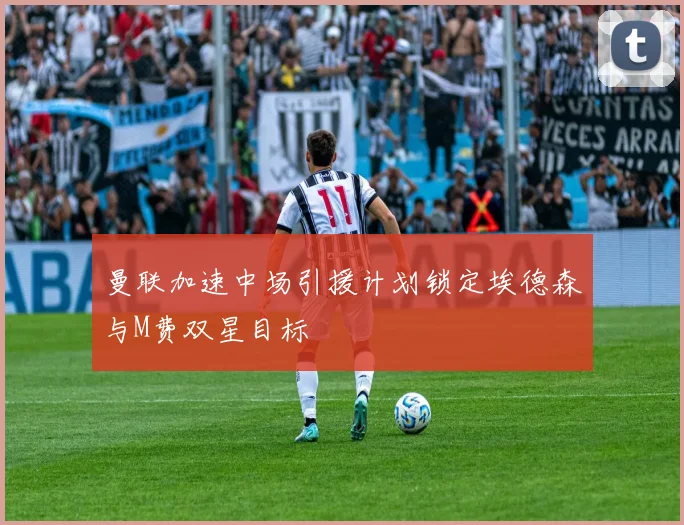 曼联加速中场引援计划锁定埃德森与M费双星目标