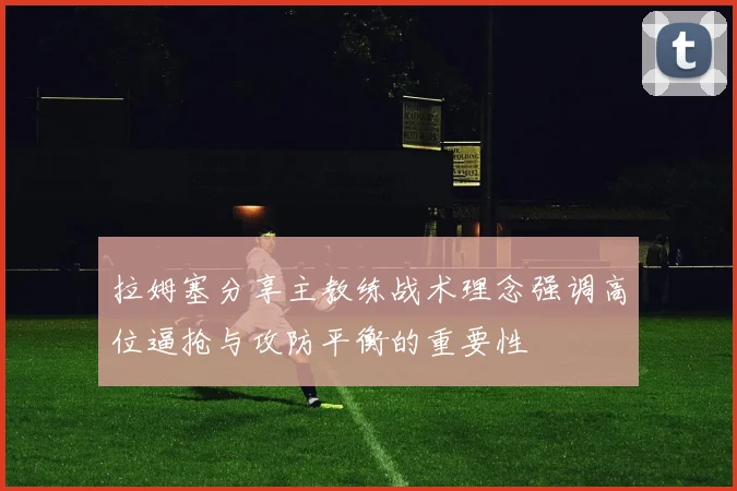 拉姆塞分享主教练战术理念强调高位逼抢与攻防平衡的重要性