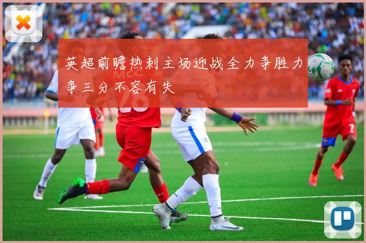 英超前瞻热刺主场迎战全力争胜力争三分不容有失