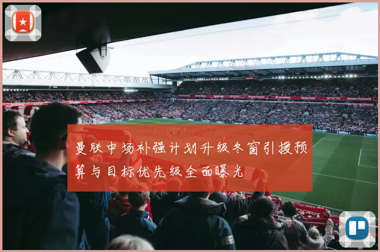 曼联中场补强计划升级冬窗引援预算与目标优先级全面曝光