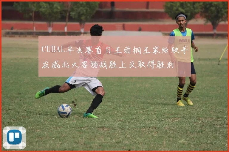 CUBAL半决赛首日王雨桐王家绘联手发威北大客场战胜上交取得胜利