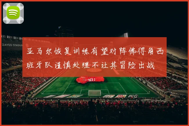 亚马尔恢复训练有望对阵佛得角西班牙队谨慎处理不让其冒险出战