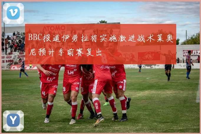 BBC报道伊劳拉将实施激进战术莱奥尼预计季前赛复出
