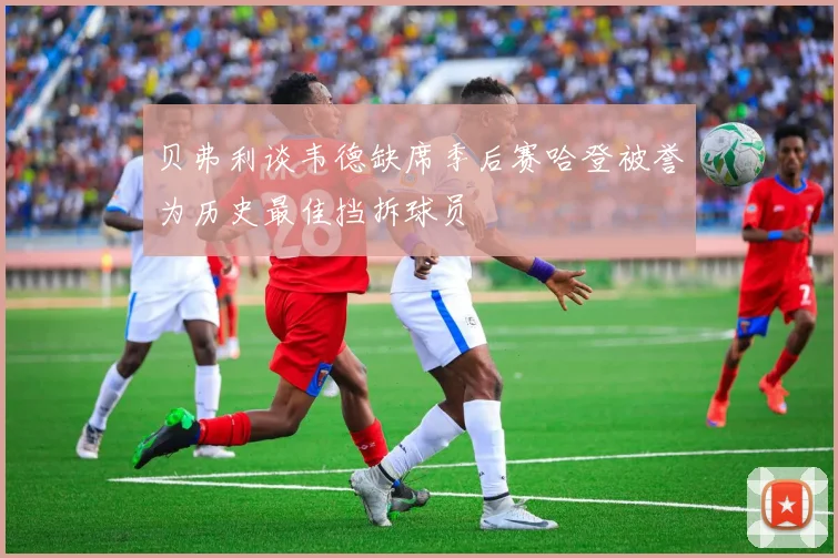 贝弗利谈韦德缺席季后赛哈登被誉为历史最佳挡拆球员