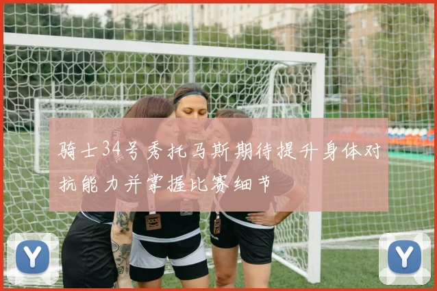 骑士34号秀托马斯期待提升身体对抗能力并掌握比赛细节