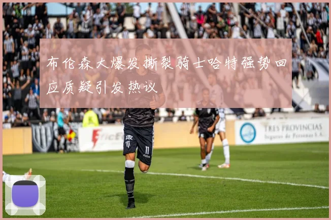 布伦森大爆发撕裂骑士哈特强势回应质疑引发热议