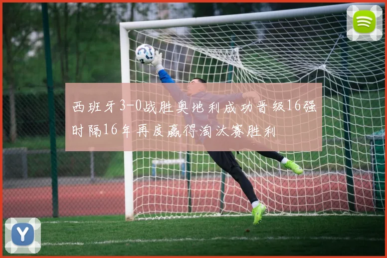 西班牙3-0战胜奥地利成功晋级16强时隔16年再度赢得淘汰赛胜利