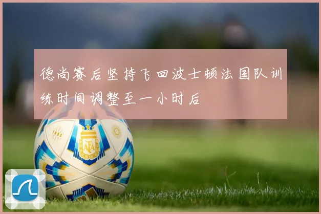 德尚赛后坚持飞回波士顿法国队训练时间调整至一小时后