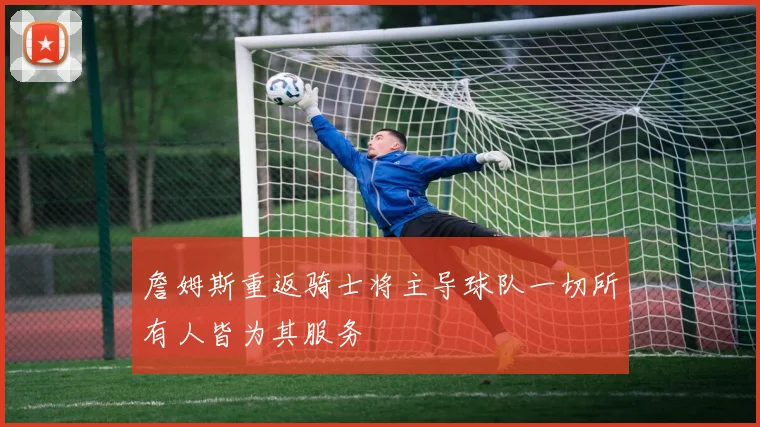 詹姆斯重返骑士将主导球队一切所有人皆为其服务