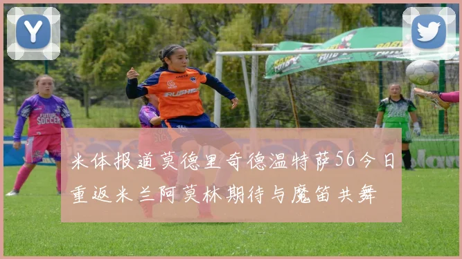 米体报道莫德里奇德温特萨56今日重返米兰阿莫林期待与魔笛共舞