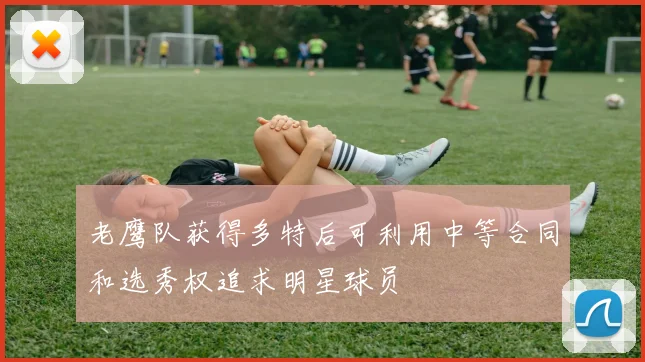 老鹰队获得多特后可利用中等合同和选秀权追求明星球员