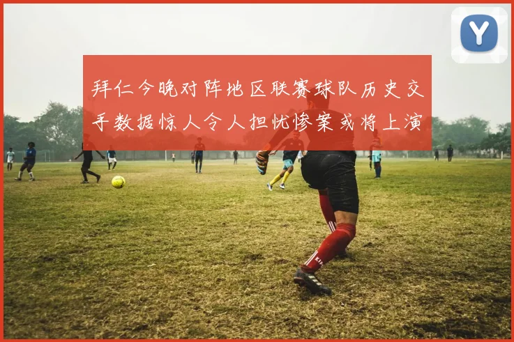 拜仁今晚对阵地区联赛球队历史交手数据惊人令人担忧惨案或将上演