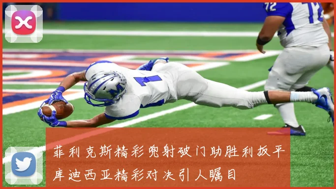 菲利克斯精彩兜射破门助胜利扳平库迪西亚精彩对决引人瞩目