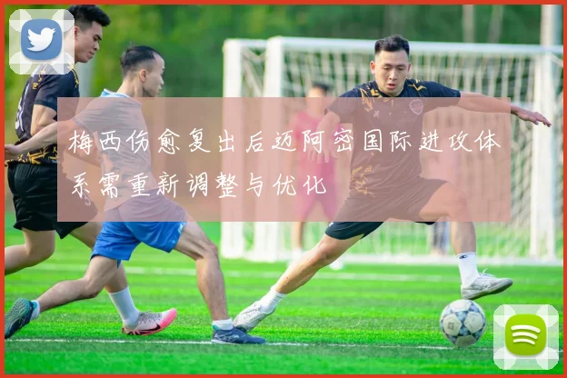 梅西伤愈复出后迈阿密国际进攻体系需重新调整与优化
