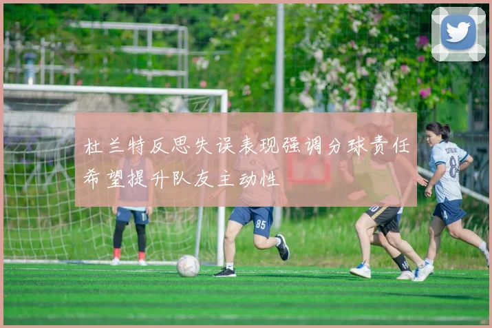 杜兰特反思失误表现强调分球责任希望提升队友主动性