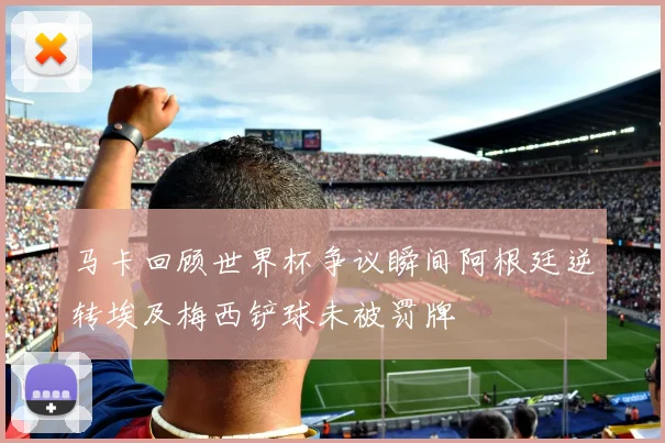 马卡回顾世界杯争议瞬间阿根廷逆转埃及梅西铲球未被罚牌