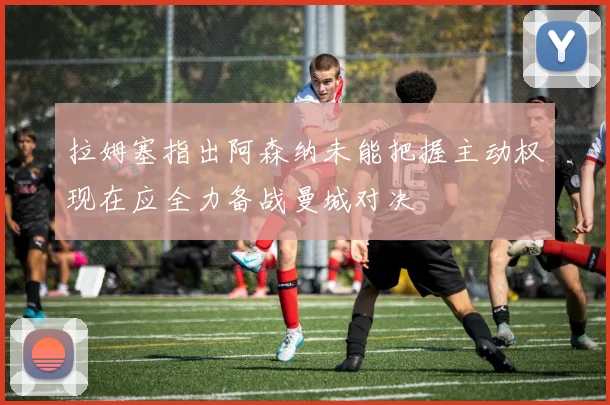拉姆塞指出阿森纳未能把握主动权现在应全力备战曼城对决