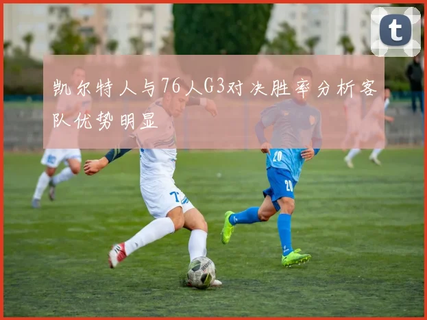 凯尔特人与76人G3对决胜率分析客队优势明显