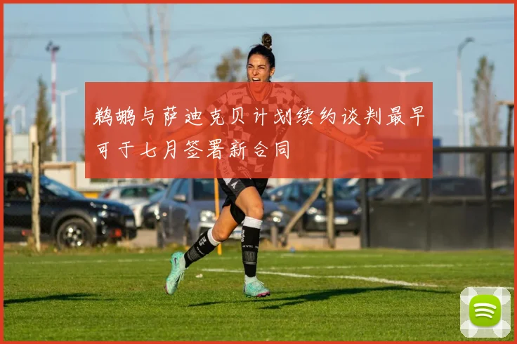 鹈鹕与萨迪克贝计划续约谈判最早可于七月签署新合同