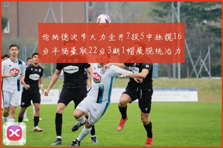 伦纳德次节火力全开7投5中独揽16分半场豪取22分3断1帽展现统治力