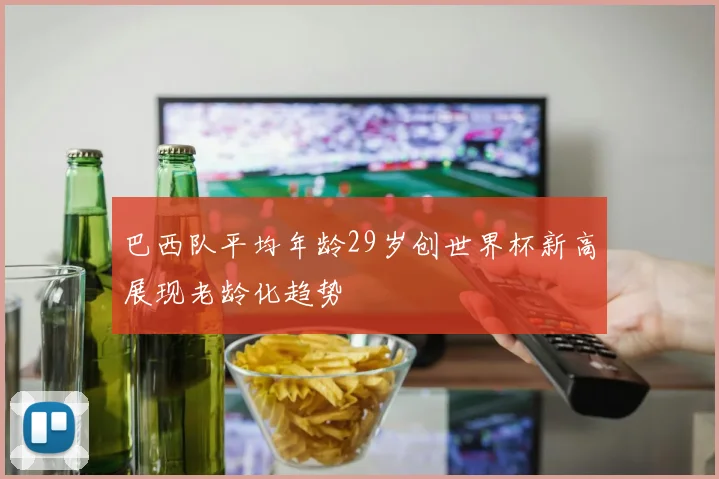 巴西队平均年龄29岁创世界杯新高展现老龄化趋势