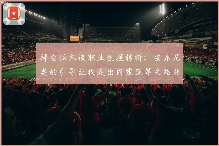 拜合拉木谈职业生涯转折：安东尼奥的引导让我走出内蒙亚军之路非偶然