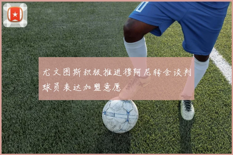 尤文图斯积极推进穆阿尼转会谈判球员表达加盟意愿