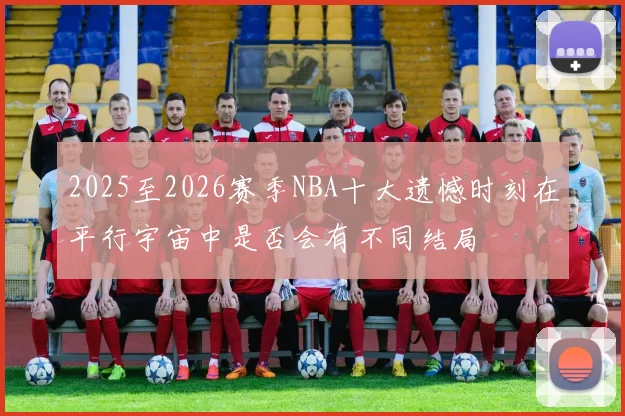 2025至2026赛季NBA十大遗憾时刻在平行宇宙中是否会有不同结局