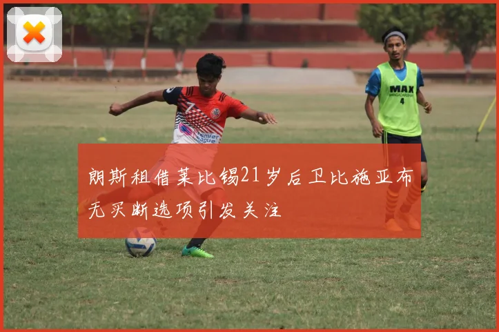 朗斯租借莱比锡21岁后卫比施亚布无买断选项引发关注
