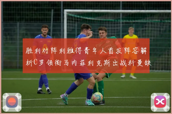 胜利对阵利雅得青年人首发阵容解析C罗领衔马内菲利克斯出战科曼缺席