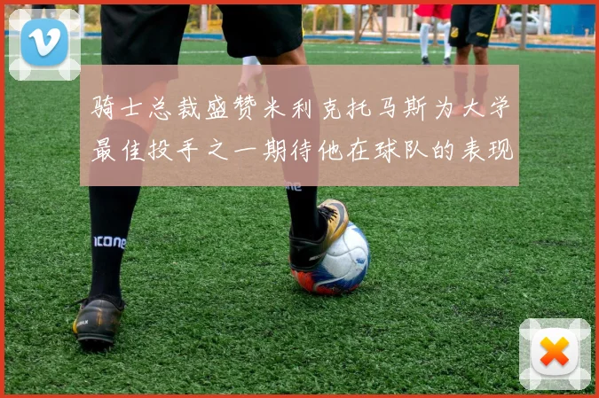 骑士总裁盛赞米利克托马斯为大学最佳投手之一期待他在球队的表现