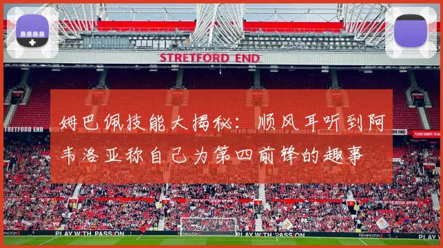 姆巴佩技能大揭秘：顺风耳听到阿韦洛亚称自己为第四前锋的趣事