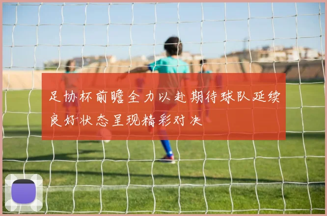 足协杯前瞻全力以赴期待球队延续良好状态呈现精彩对决