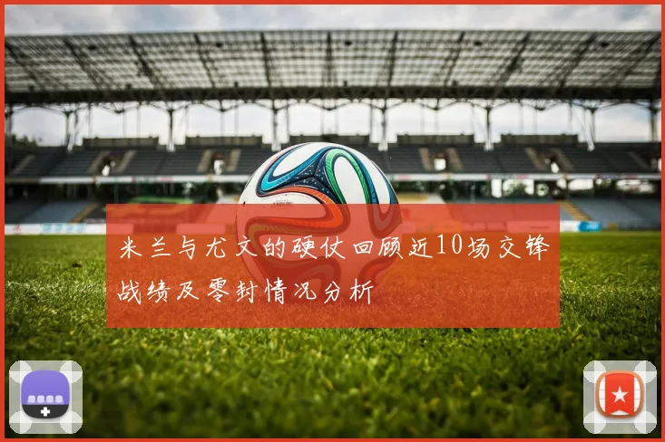 米兰与尤文的硬仗回顾近10场交锋战绩及零封情况分析